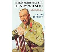 Field Marshal Sir Henry Wilson: A Political Soldier