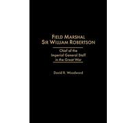 Field Marshal Sir William Robertson: Chief of the Imperial General Staff in the Great War (Kluwer International Series in)
