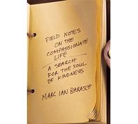 Field Notes On The Compassionate Life: A Search For The Soul Of Kindness