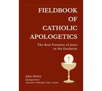 Fieldbook of Catholic Apologetics: The Real Presence of Jesus in the Eucharist