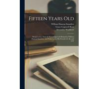Fifteen Years Old : Being Letters, Notes & Manuscripts Left Behind by William Duncan Saunders, and Picked up by His Friends G.C.R. and A.W