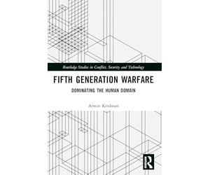 Fifth Generation Warfare: Dominating the Human Domain (Routledge Studies in Conflict, Security and Technology)