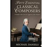 Fifty Essential Classical Composers: A Guide to the Lives & Legacies of the Masters