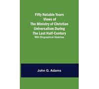 Fifty Notable Years Views of the Ministry of Christian Universalism During the Last Half-Century; with Biographical Sketches