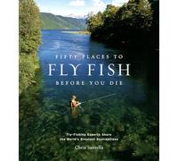 Fifty Places to Fly Fish Before You Die: Fly-fishing Experts Share the World's Greatest Destinations