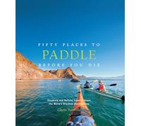 Fifty Places to Paddle Before You Die: Kayaking and Rafting Experts Share the World's Greatest Destinations