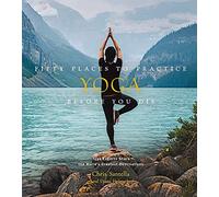 Fifty Places to Practice Yoga Before You Die: Yoga Experts Share the World’s Greatest Destinations