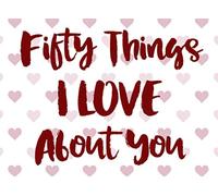 Fifty Things I Love About You: A Fill-In-The-Blank Book For Giving To A Loved One Perfect For Anniversaries Birthdays And Valentine's Day
