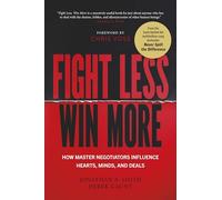 Fight Less, Win More: How Master Negotiators Influence Hearts, Minds, And Deals