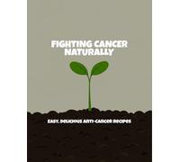 Fighting Cancer Naturally: Easy, Delicious Anti-Cancer Recipes
