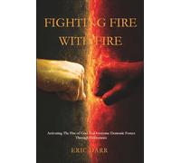Fighting Fire With Fire: Activating The Fire of God to Overcome Demonic Forces Through Deliverance