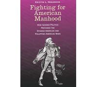 Fighting for American Manhood: How Gender Politics Provoked the Spanish-American and Philippine-American Wars (Yale Historical Publications , Miscellany)