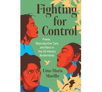 Fighting for Control: Power, Reproductive Care, and Race in the US-Mexico Borderlands (Justice, Power, and Politics)