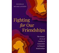 Fighting for Our Friendships : The Science and Art of Conflict and Connection in Women's Relationships