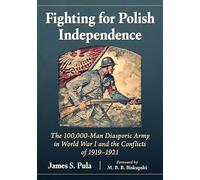 Fighting for Polish Independence: The 100,000-Man Diasporic Army in World War I and the Conflicts of 1919-1921