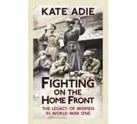 Fighting on the Home Front : The enthralling and unputdownable true story of women in World War One and their legacy today