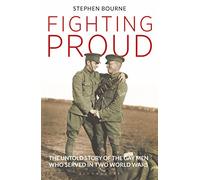 Fighting Proud : The Untold Story of the Gay Men Who Served in Two World Wars