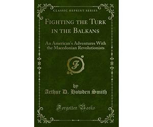 Fighting the Turk in the Balkans: An American's Adventures With the Macedonian Revolutionists (Classic Reprint)