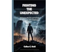 FIGHTING THE UNEXPECTED: Mastering Mental and Tactical Readiness for Life’s Unplanned Battles