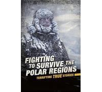 Fighting to Survive the Polar Regions: Terrifying True Stories