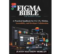 Figma Bible for Modern Teams: A Practical handbook for UI, UX, Motion, Accessibility, and Developer Collaboration