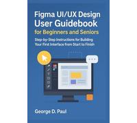 Figma UI/UX Design User Guidebook for Beginners and Seniors: Step-by-Step Instructions for Building Your First Interface from Start to Finish (Software for Productivity, Projects and Business)