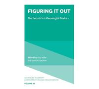 Figuring It Out: The Search for Meaningful Metrics (Advances in Library Administration and Organization, 45)