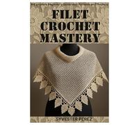 Filet Crochet Mastery: A Complete Beginner’s Guide with Patterns and Projects