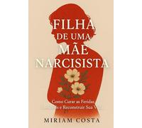 Filha de uma Mãe Narcisista: Como Curar as Feridas Invisíveis e Reconstruir Sua Vida (“Caminhos da Transformação: Guia Prático para uma Vida Plena”)