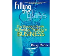 Filling the Glass: The Skeptic's Guide to Positive Thinking in Business