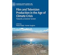 Film and Television Production in the Age of Climate Crisis: Towards a Greener Screen (Palgrave Studies in Media and Environmental Communication)