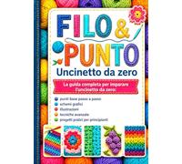 FILO & PUNTO Uncinetto da zero: La guida completa per imparare l'uncinetto da zero: punti base passo a passo, schemi grafici, illustrazioni, tecniche avanzate, progetti pratici per principianti