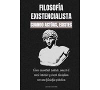 Filosofía existencialista. Cuando actúas, existes: Cómo encontrar sentido, vencer el vacío interior y crear disciplina con una filosofía práctica
