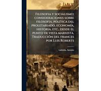 Filosofia y socialismo; consideraciones sobre filosofia, política del proletariado, economía, historia, etc., desde el punto de vista marxista. Traducción del frances por Luis Roberts