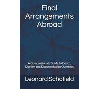 Final Arrangements Abroad: A Compassionate Guide to Death, Dignity, and Documentation Overseas (The Expat Legacy Series: Living, Dying, and Leaving with Grace)