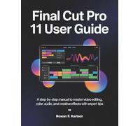 Final Cut Pro 11 User Guide for Beginners: A Step-by-Step manual to master Video Editing, Color, Audio, and Creative Effects with Expert Tips