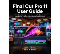 Final Cut Pro 11 User Guide: The Complete Beginner to Pro Manual for Stunning Video Editing, Creative Effects and Efficient Workflows