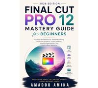 Final Cut Pro 12 Mastery Guide for Beginners (2026 Edition): Practical Workflows for Timeline Editing, Multicam Projects, Color Grading, Media ... design and video editing guide updates)