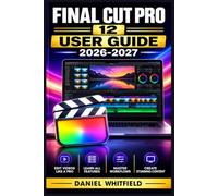 FINAL CUT PRO 12 USER GUIDE 2026-2027: Editing, Color Grading, Audio Mixing and Exporting Explained Step by Step for Beginners to Advanced Creators