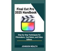 Final Cut Pro 2025 Handbook: Step-by-Step Techniques for Filmmakers, YouTubers, and Video Editors