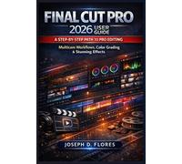 Final Cut Pro 2026 User Guide: A Step-by-Step Path to Pro Editing, Multicam Workflows, Color Grading & Stunning Effects