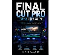 FINAL CUT PRO 2026 USER GUIDE: THE COMPLETE STEP-BY-STEP MANUAL TO MASTER VIDEO EDITING, COLOR GRADING, EFFECTS, AUDIO, AND PROFESSIONAL WORKFLOWS
