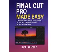 Final Cut Pro Made Easy: A Beginner’s Step-by-Step Guide to Editing Stunning Videos Without Confusion