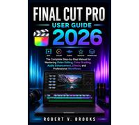 Final Cut Pro User Guide 2026: The Complete Step-by-Step Manual for Mastering Video Editing, Color Grading, Audio Enhancement, Effects, and Professional Workflows