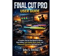 FINAL CUT PRO USER GUIDE: A Complete Step-by-Step Manual to Master Video Editing, Color Grading, Effects, Audio, and Professional Filmmaking with Final Cut Pro