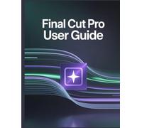 Final Cut Pro User Guide: A Comprehensive and Detailed Manual for Photographers and Creatives for Beginners and Seniors, Troubleshooting Tips, and Advanced Settings Explained