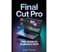 Final Cut Pro User Guide for Beginners 2025: A Complete Technical User Guide with Easy Explanations, Real Editing Examples, and Pro-Level Insights
