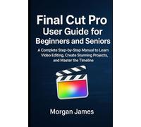 Final Cut Pro User Guide for Beginners and Seniors: A Complete Step-by-Step Manual to Learn Video Editing, Create Stunning Projects, and Master the Timeline (Camera and video tools guide)