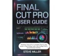 Final Cut Pro User Guide: Mastering Final Cut Pro: A Complete Step-by-Step Guide to Video Editing, Audio, Color Grading, Effects, and Professional Workflow