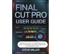 Final Cut Pro User Guide: Mastering Final Cut Pro: A Complete Step-by-Step Guide to Video Editing, Audio, Color Grading, Effects, and Professional Workflow